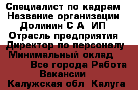 Специалист по кадрам › Название организации ­ Долинин С.А, ИП › Отрасль предприятия ­ Директор по персоналу › Минимальный оклад ­ 28 000 - Все города Работа » Вакансии   . Калужская обл.,Калуга г.